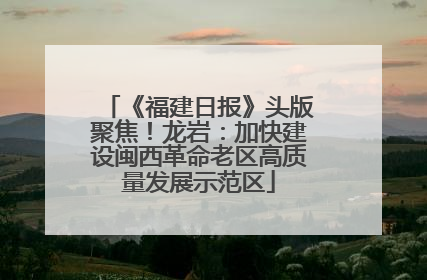 《福建日报》头版聚焦！龙岩：加快建设闽西革命老区高质量发展示范区
