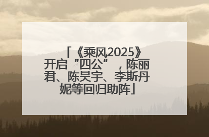 《乘风2025》开启“四公”，陈丽君、陈昊宇、李斯丹妮等回归助阵