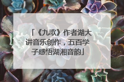 《九歌》作者湖大讲音乐创作，五百学子感悟湖湘音韵