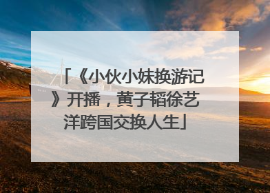 《小伙小妹换游记》开播，黄子韬徐艺洋跨国交换人生
