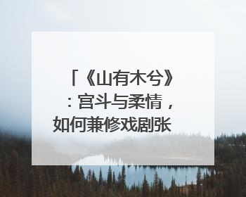 《山有木兮》：宫斗与柔情，如何兼修戏剧张力？｜微剧评
