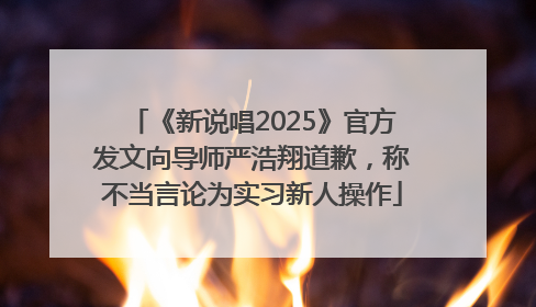 《新说唱2025》官方发文向导师严浩翔道歉，称不当言论为实习新人操作