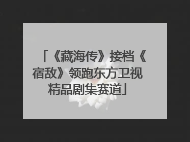 《藏海传》接档《宿敌》领跑东方卫视精品剧集赛道