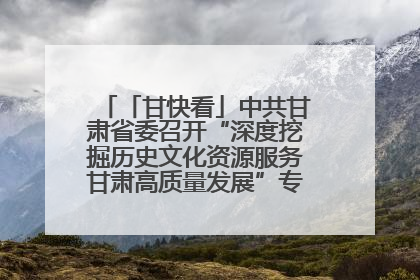 「甘快看」中共甘肃省委召开“深度挖掘历史文化资源服务甘肃高质量发展”专题协商座谈会 胡昌升主持并讲话