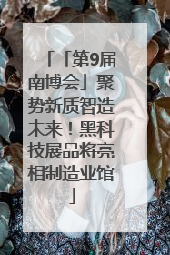 「第9届南博会」聚势新质智造未来！黑科技展品将亮相制造业馆