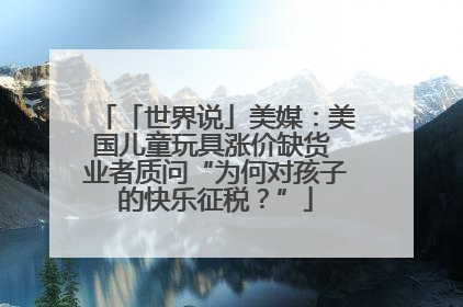 「世界说」美媒：美国儿童玩具涨价缺货 业者质问“为何对孩子的快乐征税？”