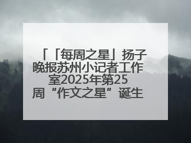 「每周之星」扬子晚报苏州小记者工作室2025年第25周“作文之星”诞生啦，快来领奖