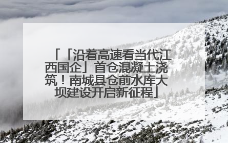 「沿着高速看当代江西国企」首仓混凝土浇筑！南城县仓前水库大坝建设开启新征程