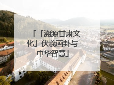 「溯源甘肃文化」伏羲画卦与中华智慧