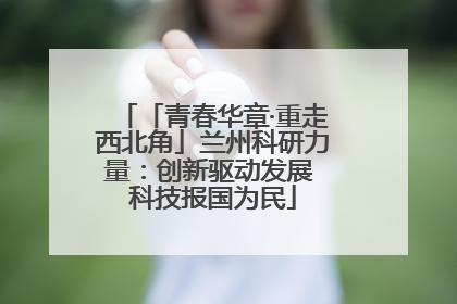 「青春华章·重走西北角」兰州科研力量：创新驱动发展 科技报国为民