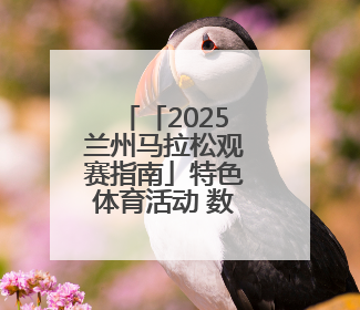 「2025兰州马拉松观赛指南」特色体育活动 数千群众展演燃动全城