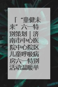 “童健未来”六一特别策划｜济南市中心医院中心院区儿童呼吸病房六一特别活动温暖举行