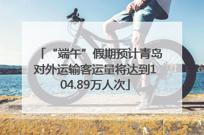 “端午”假期预计青岛对外运输客运量将达到104.89万人次