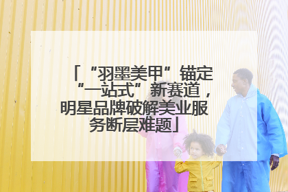 “羽墨美甲”锚定“一站式”新赛道，明星品牌破解美业服务断层难题