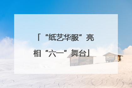 “纸艺华服”亮相“六一”舞台