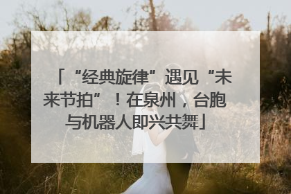 “经典旋律”遇见“未来节拍”！在泉州，台胞与机器人即兴共舞