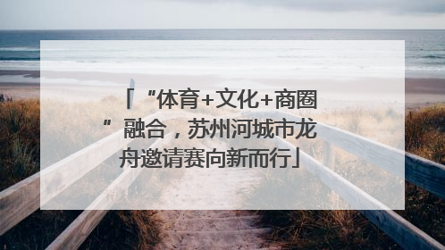 “体育+文化+商圈”融合，苏州河城市龙舟邀请赛向新而行