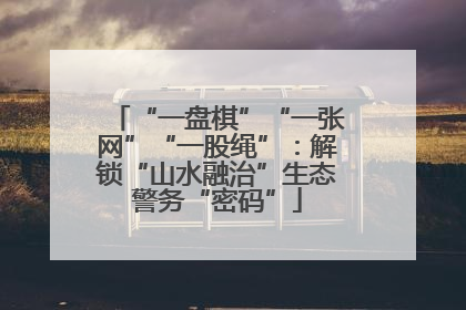“一盘棋”“一张网”“一股绳”：解锁“山水融治”生态警务“密码”