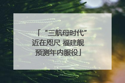 “三航母时代”近在咫尺 福建舰预测年内服役