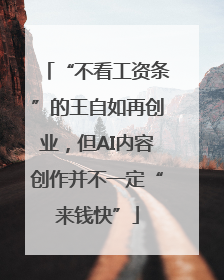 “不看工资条”的王自如再创业，但AI内容创作并不一定“来钱快”