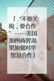 “不要关税，要合作”——美国加州商界渴望加强对华贸易合作
