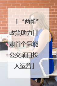 “两新”政策助力甘肃首个氢能公交项目投入运营