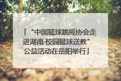 “中国毽球跳绳协会走进湖南·校园毽球送教”公益活动在岳阳举行
