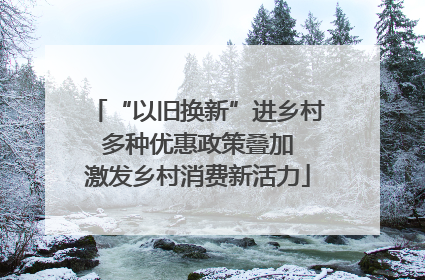 “以旧换新”进乡村 多种优惠政策叠加 激发乡村消费新活力