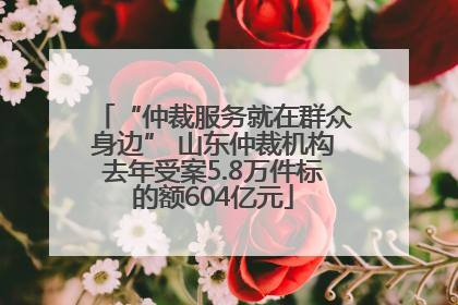 “仲裁服务就在群众身边” 山东仲裁机构去年受案5.8万件标的额604亿元