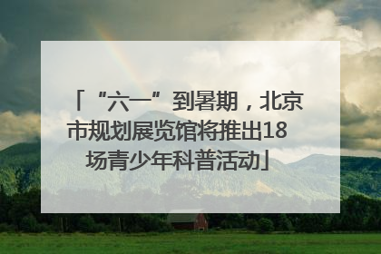 “六一”到暑期，北京市规划展览馆将推出18场青少年科普活动