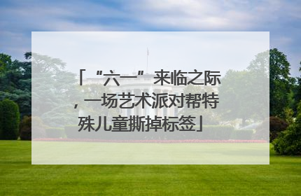 “六一”来临之际，一场艺术派对帮特殊儿童撕掉标签