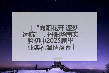 “向阳花开·逐梦远航”，丹阳华南实验初中2025届毕业典礼温情落幕