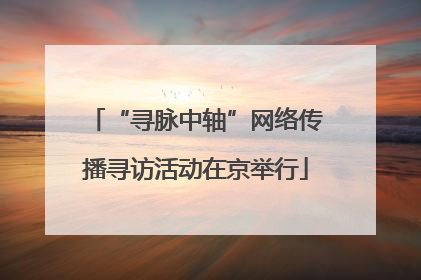 “寻脉中轴”网络传播寻访活动在京举行