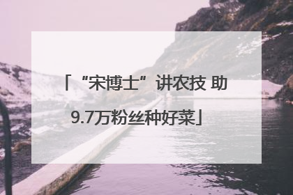 “宋博士”讲农技 助9.7万粉丝种好菜