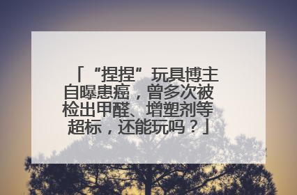 “捏捏”玩具博主自曝患癌，曾多次被检出甲醛、增塑剂等超标，还能玩吗？
