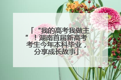 “我的高考我做主”！湖南首届新高考考生今年本科毕业，分享成长故事