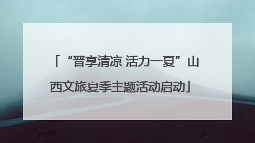 “晋享清凉 活力一夏”山西文旅夏季主题活动启动