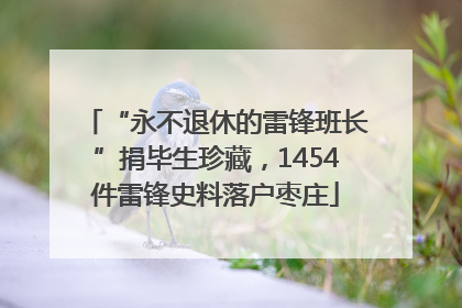“永不退休的雷锋班长”捐毕生珍藏，1454件雷锋史料落户枣庄