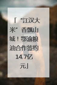 “江汉大米”香飘山城！鄂渝粮油合作签约14.7亿元