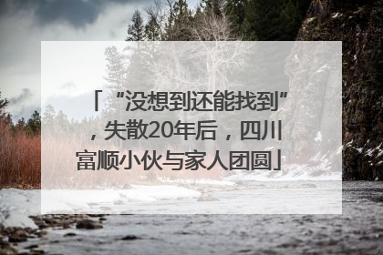 “没想到还能找到”，失散20年后，四川富顺小伙与家人团圆