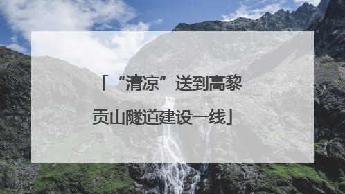 “清凉”送到高黎贡山隧道建设一线