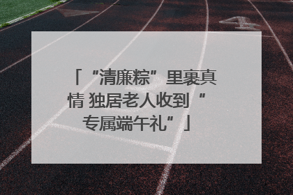 “清廉粽”里裹真情 独居老人收到“专属端午礼”