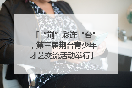 “荆”彩连“台”，第三届荆台青少年才艺交流活动举行