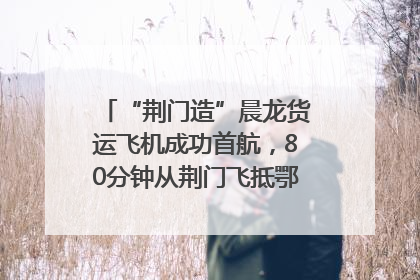 “荆门造”晨龙货运飞机成功首航，80分钟从荆门飞抵鄂州花湖机场
