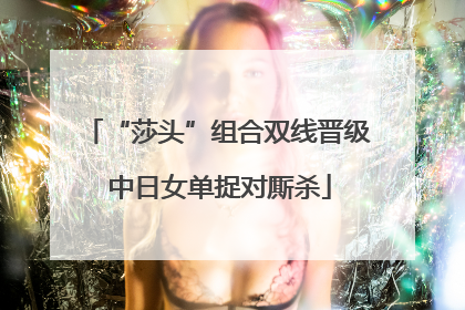 “莎头”组合双线晋级 中日女单捉对厮杀