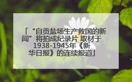 “自贡盐场生产救国的新闻”将拍成纪录片 取材于1938-1945年《新华日报》的连续报道
