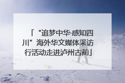“追梦中华·感知四川”海外华文媒体采访行活动走进泸州古蔺