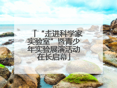 “走进科学家实验室”暨青少年实验展演活动在长启幕