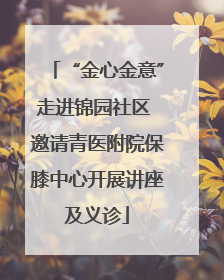 “金心金意”走进锦园社区 邀请青医附院保膝中心开展讲座及义诊