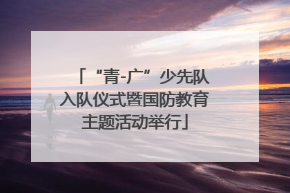 “青-广”少先队入队仪式暨国防教育主题活动举行